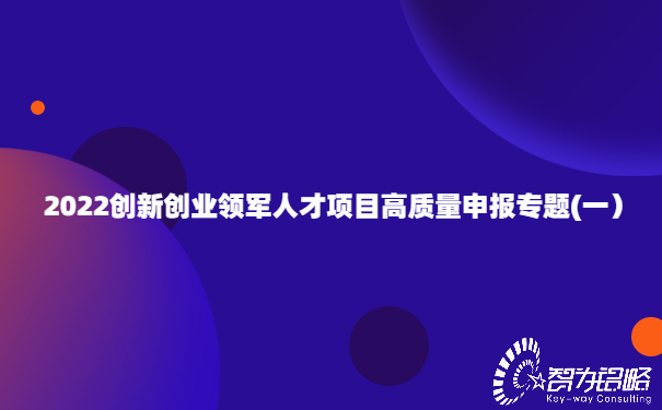 2022创新创业领军人才项目高质量申报专题(一）