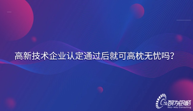 1735788939496457.jpg 高新技术企业认定通过后就可高枕无忧吗?.jpg