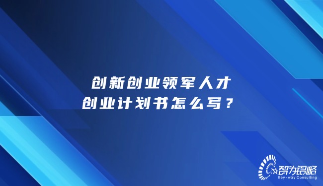 创新创业领军人才创业计划书怎么写？