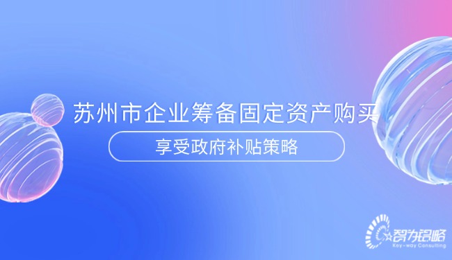 苏州市企业筹备固定资产购买享受政府补贴策略.jpg
